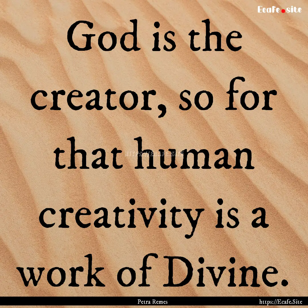 God is the creator, so for that human creativity.... : Quote by Petra Remes