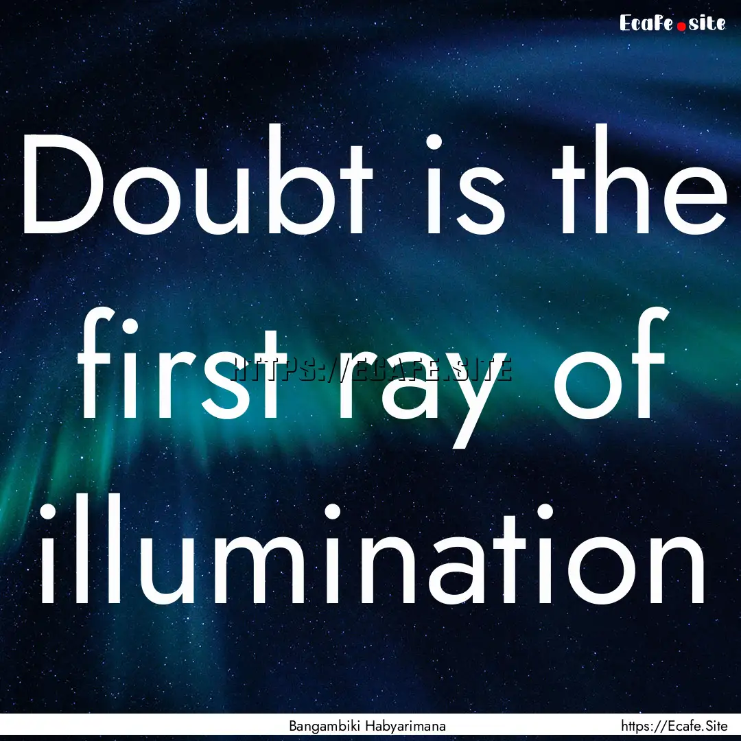 Doubt is the first ray of illumination : Quote by Bangambiki Habyarimana