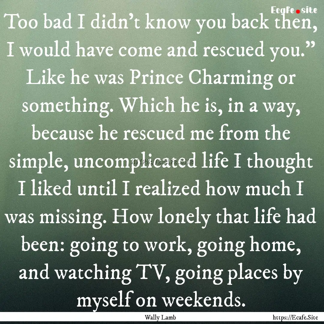 Too bad I didn't know you back then, I would.... : Quote by Wally Lamb