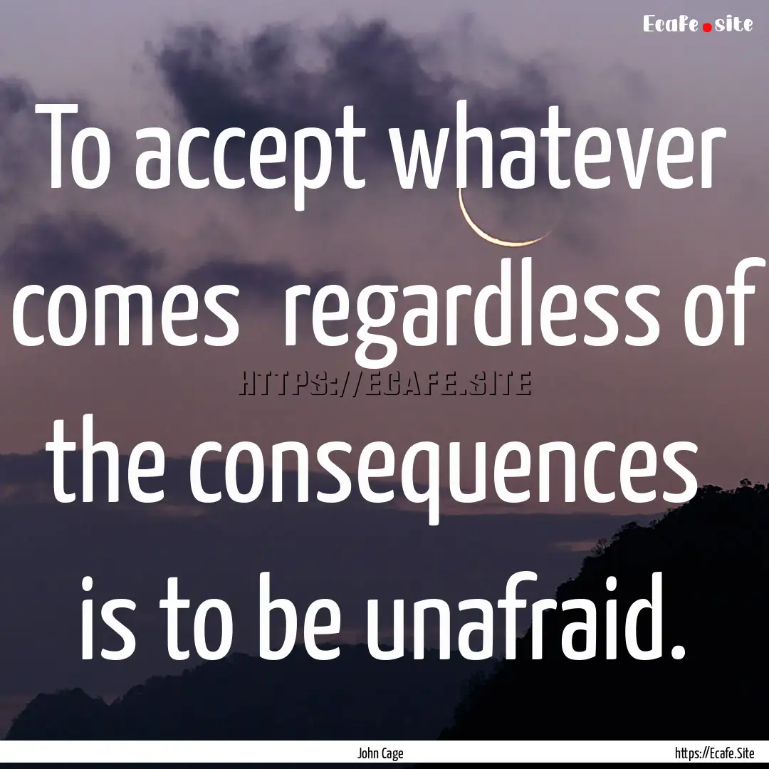 To accept whatever comes regardless of the.... : Quote by John Cage