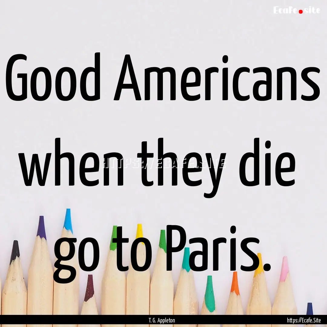 Good Americans when they die go to Paris..... : Quote by T. G. Appleton