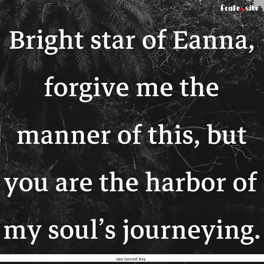 Bright star of Eanna, forgive me the manner.... : Quote by Guy Gavriel Kay