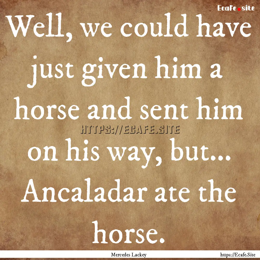 Well, we could have just given him a horse.... : Quote by Mercedes Lackey