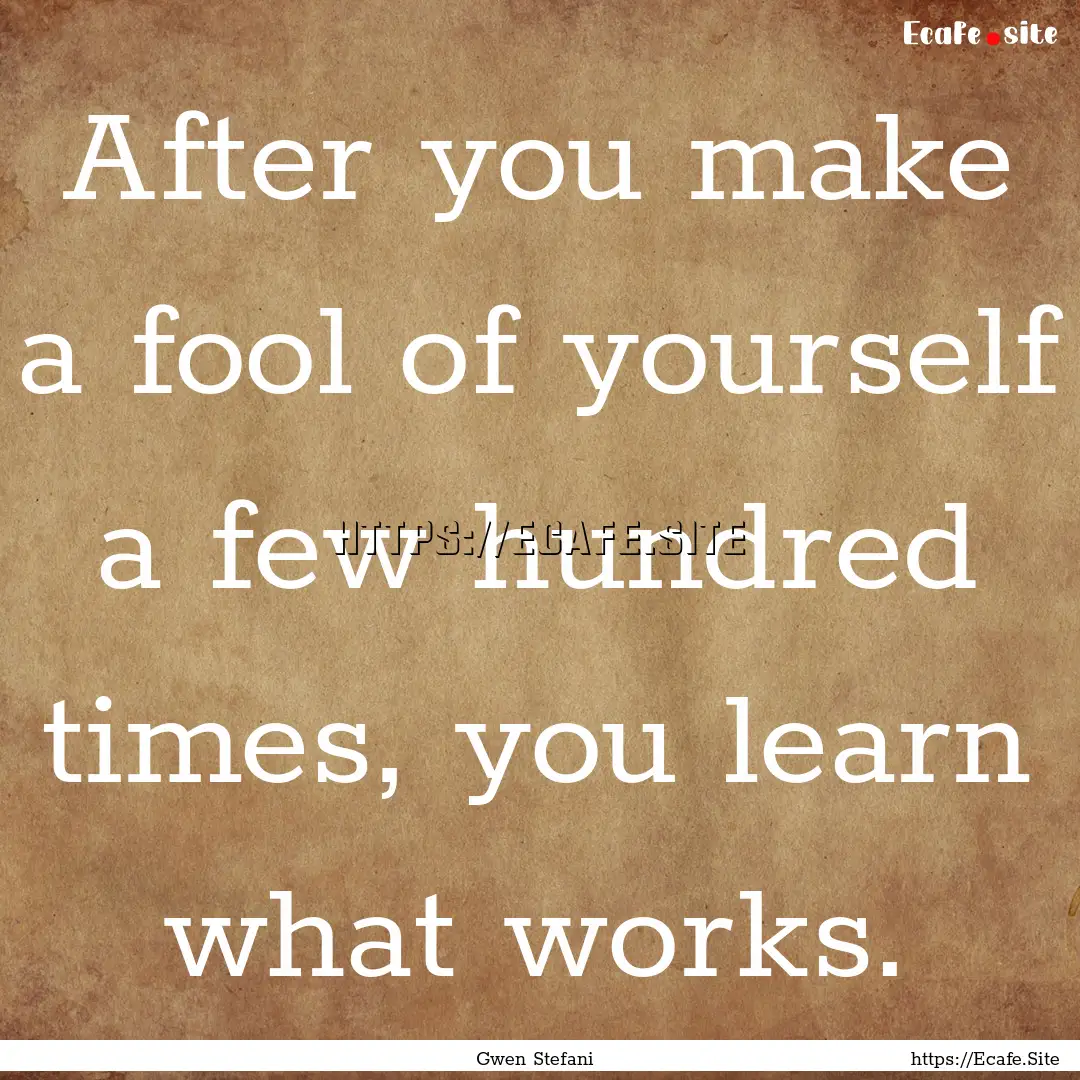 After you make a fool of yourself a few hundred.... : Quote by Gwen Stefani