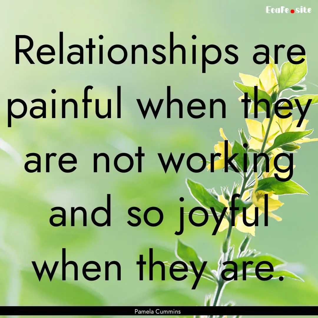 Relationships are painful when they are not.... : Quote by Pamela Cummins