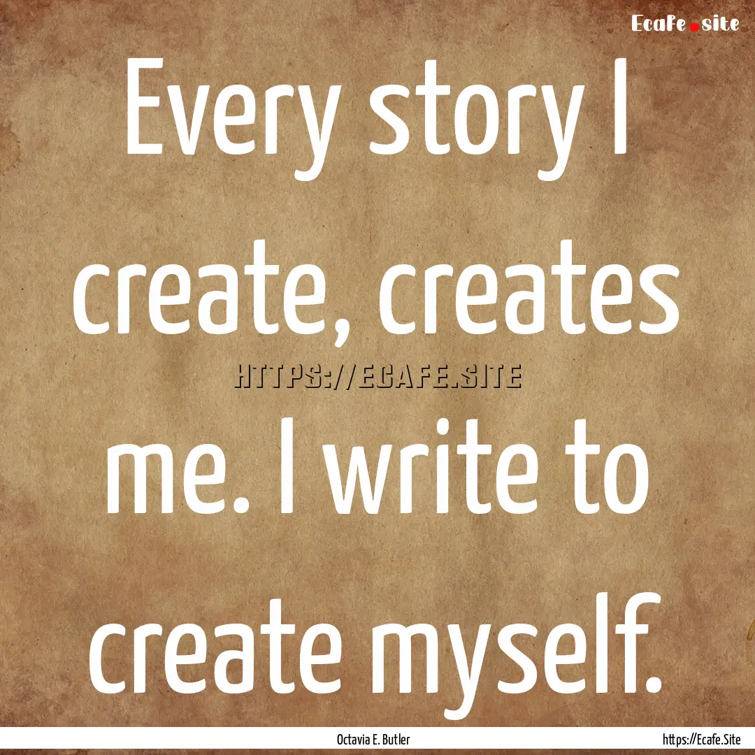 Every story I create, creates me. I write.... : Quote by Octavia E. Butler