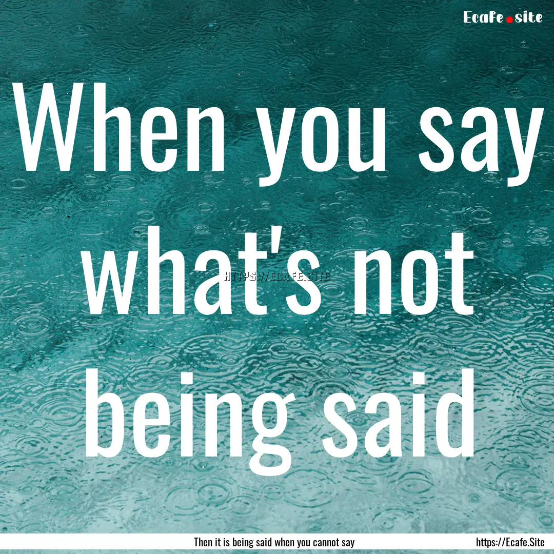 When you say what's not being said : Quote by Then it is being said when you cannot say