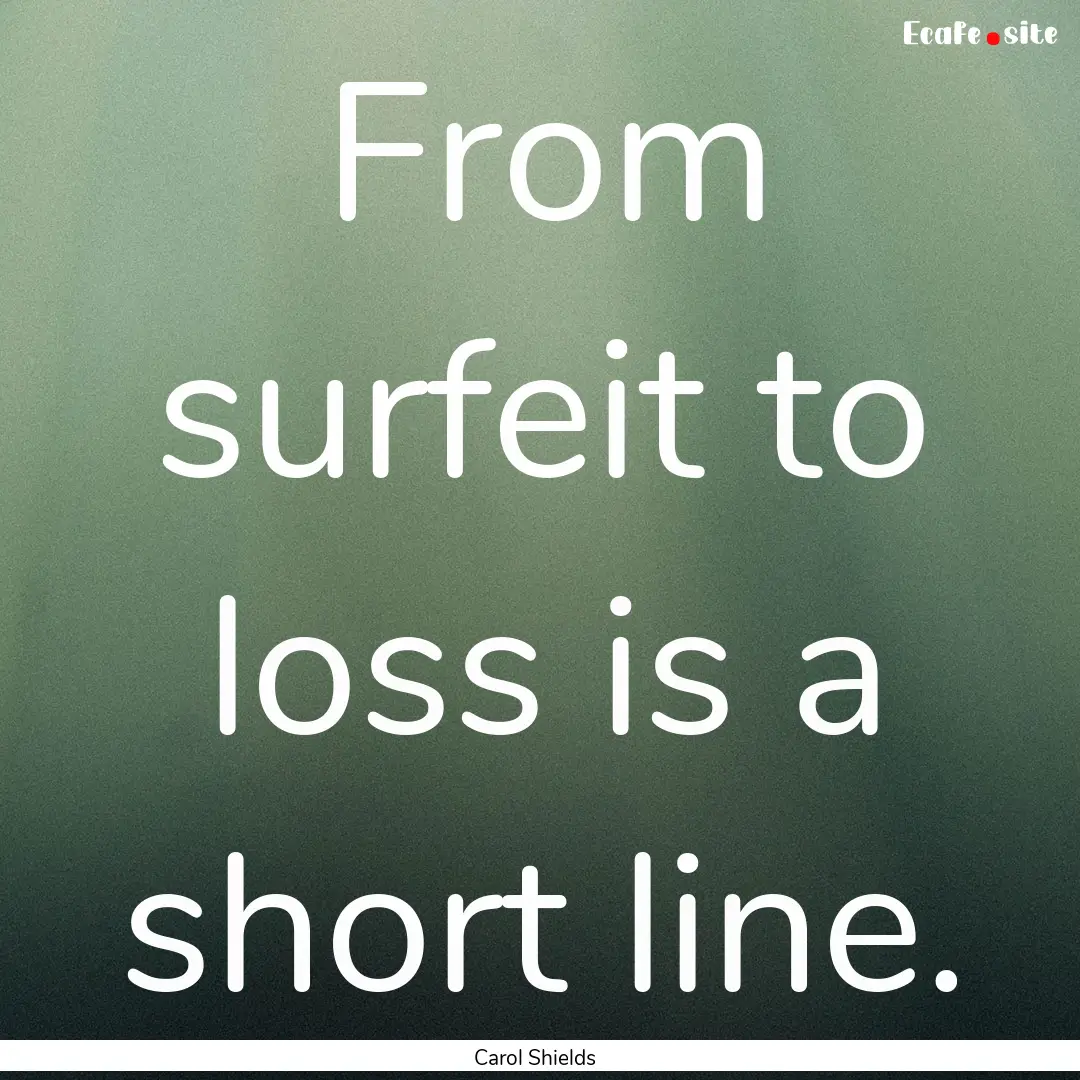 From surfeit to loss is a short line. : Quote by Carol Shields