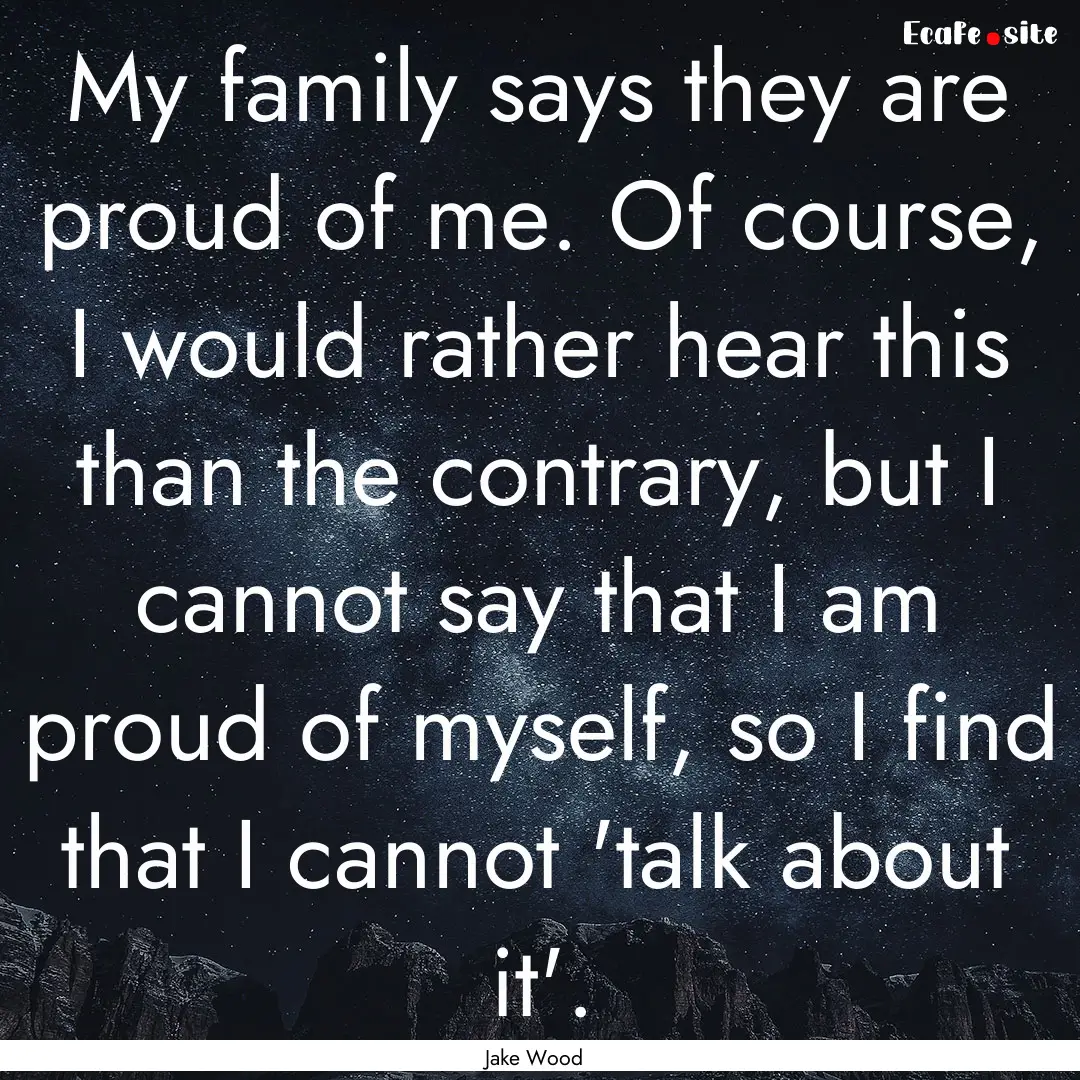 My family says they are proud of me. Of course,.... : Quote by Jake Wood