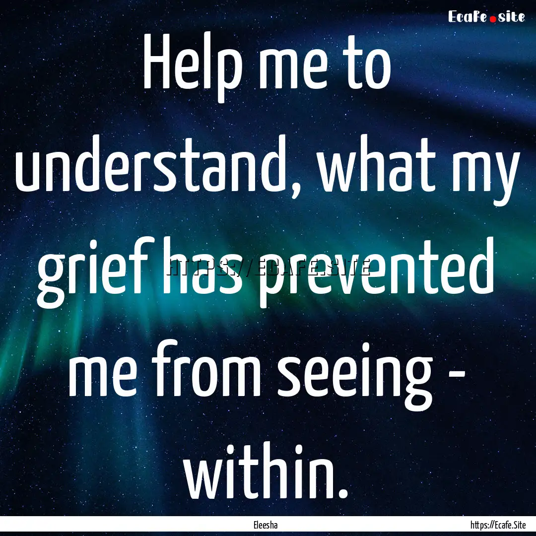 Help me to understand, what my grief has.... : Quote by Eleesha