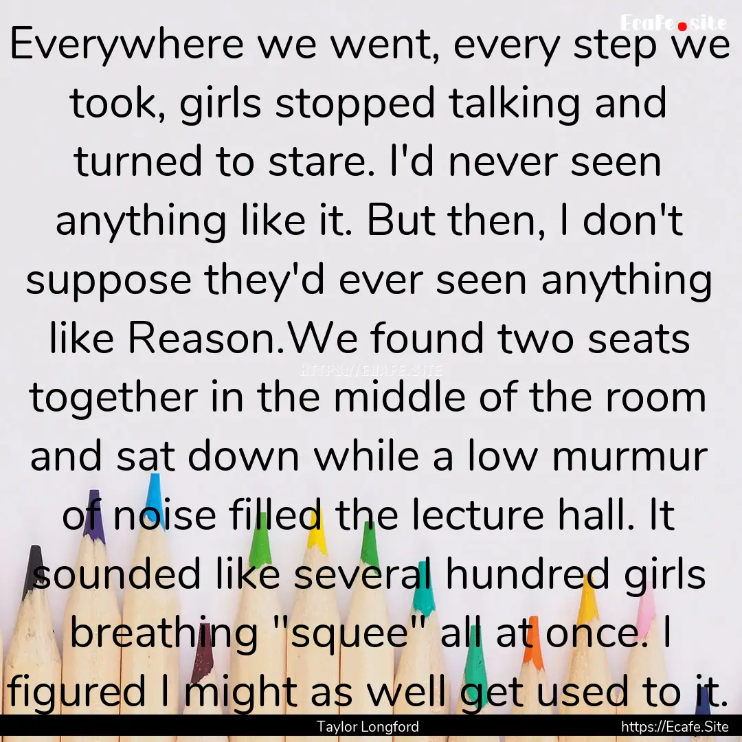 Everywhere we went, every step we took, girls.... : Quote by Taylor Longford