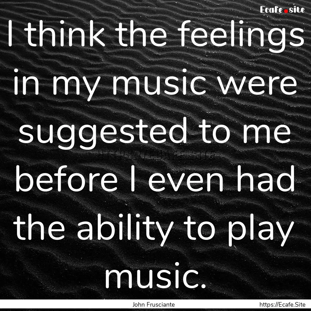 I think the feelings in my music were suggested.... : Quote by John Frusciante