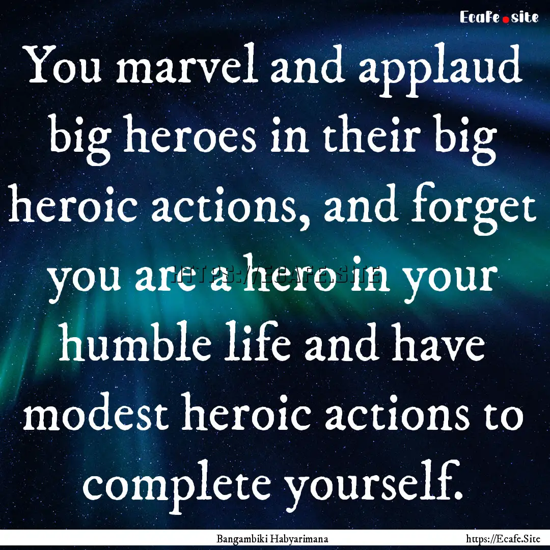 You marvel and applaud big heroes in their.... : Quote by Bangambiki Habyarimana