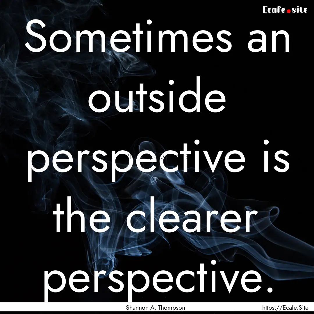 Sometimes an outside perspective is the clearer.... : Quote by Shannon A. Thompson