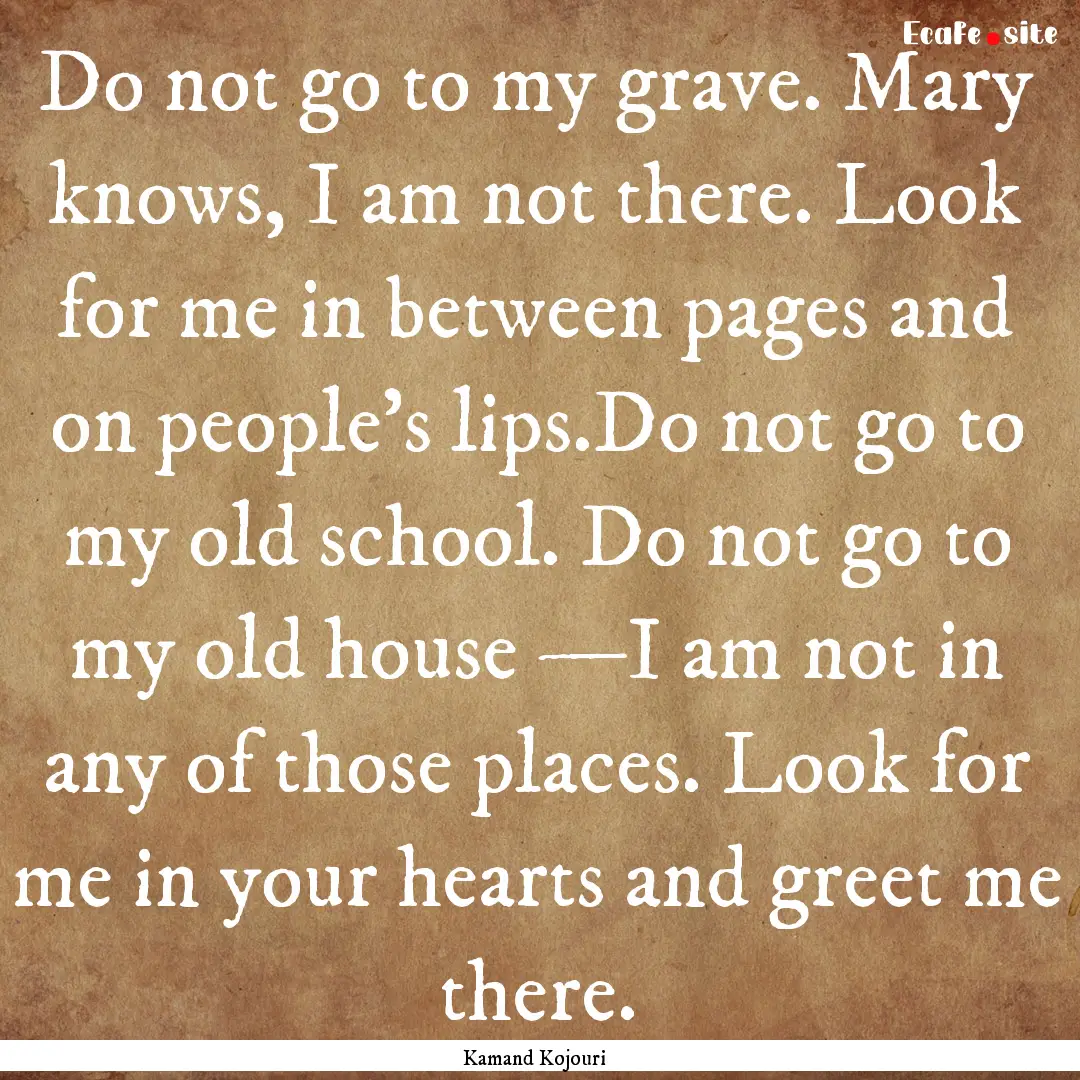 Do not go to my grave. Mary knows, I am not.... : Quote by Kamand Kojouri