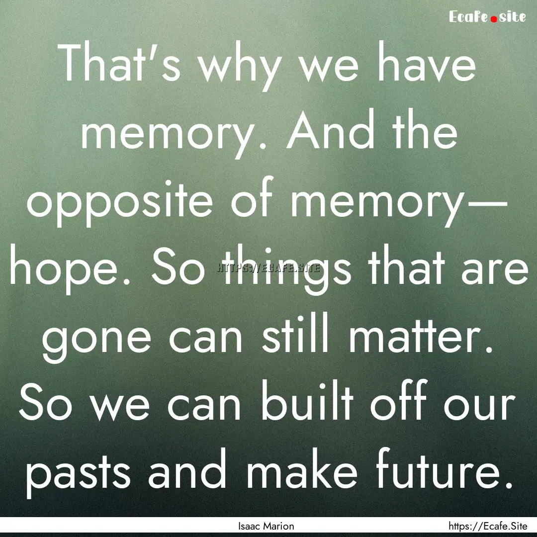 That's why we have memory. And the opposite.... : Quote by Isaac Marion