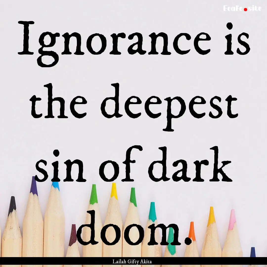 Ignorance is the deepest sin of dark doom..... : Quote by Lailah Gifty Akita