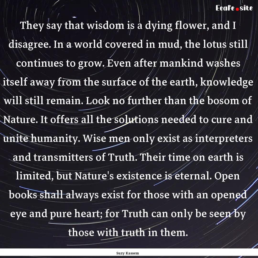 They say that wisdom is a dying flower, and.... : Quote by Suzy Kassem