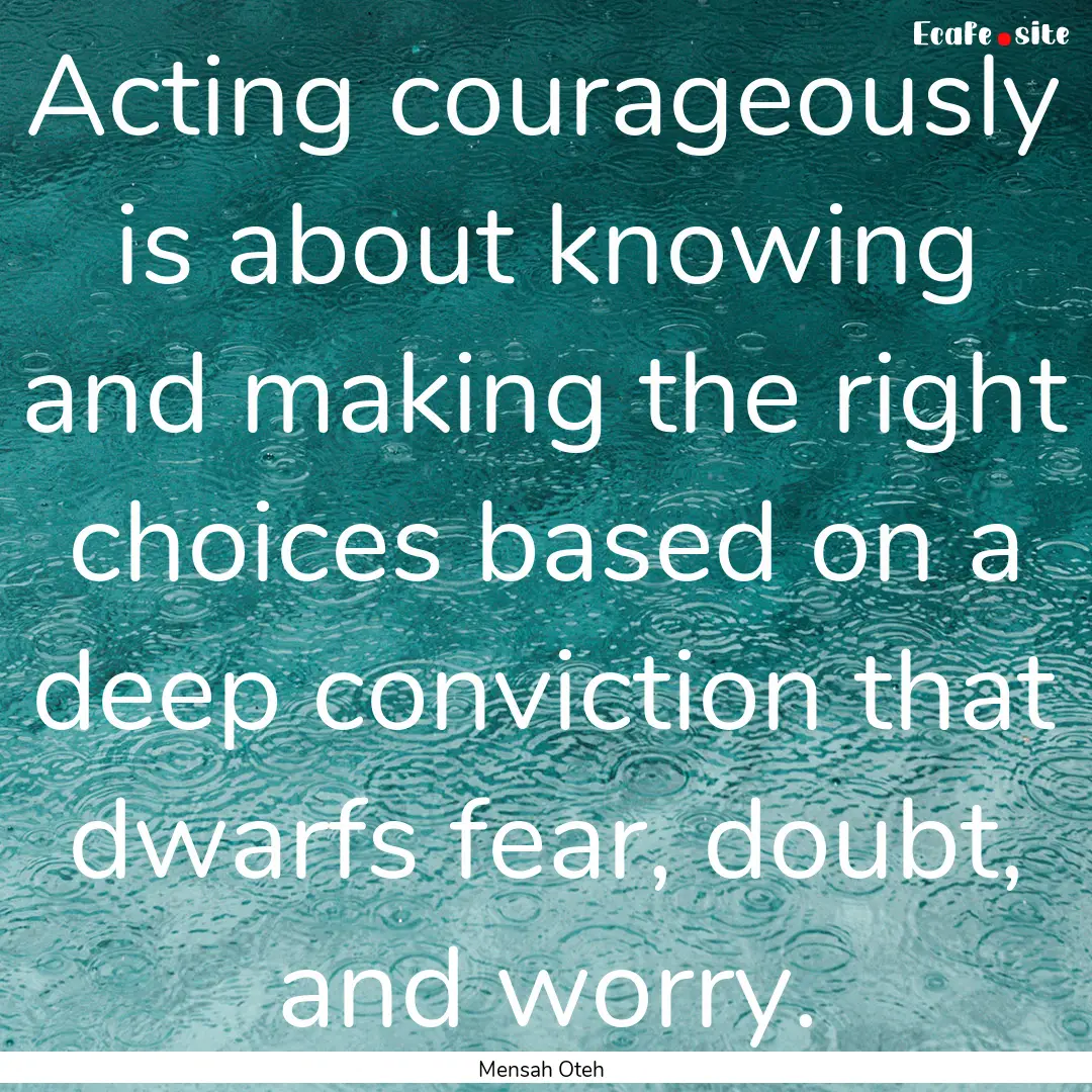 Acting courageously is about knowing and.... : Quote by Mensah Oteh