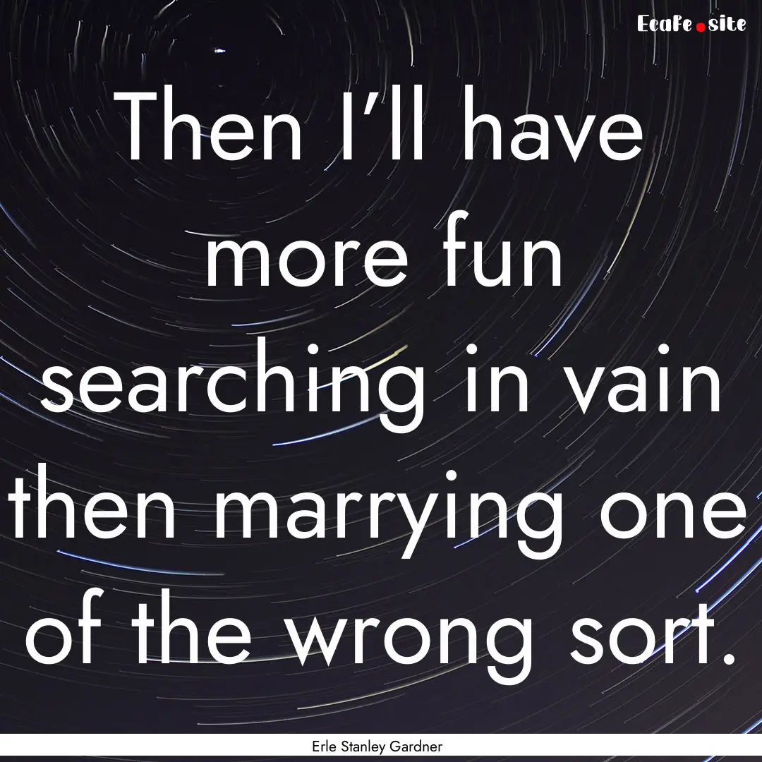 Then I’ll have more fun searching in vain.... : Quote by Erle Stanley Gardner