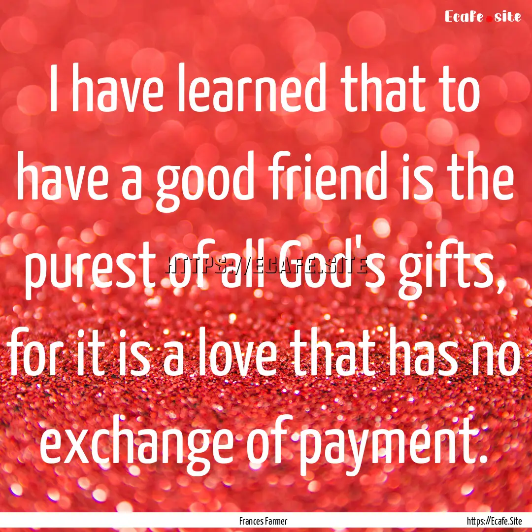 I have learned that to have a good friend.... : Quote by Frances Farmer