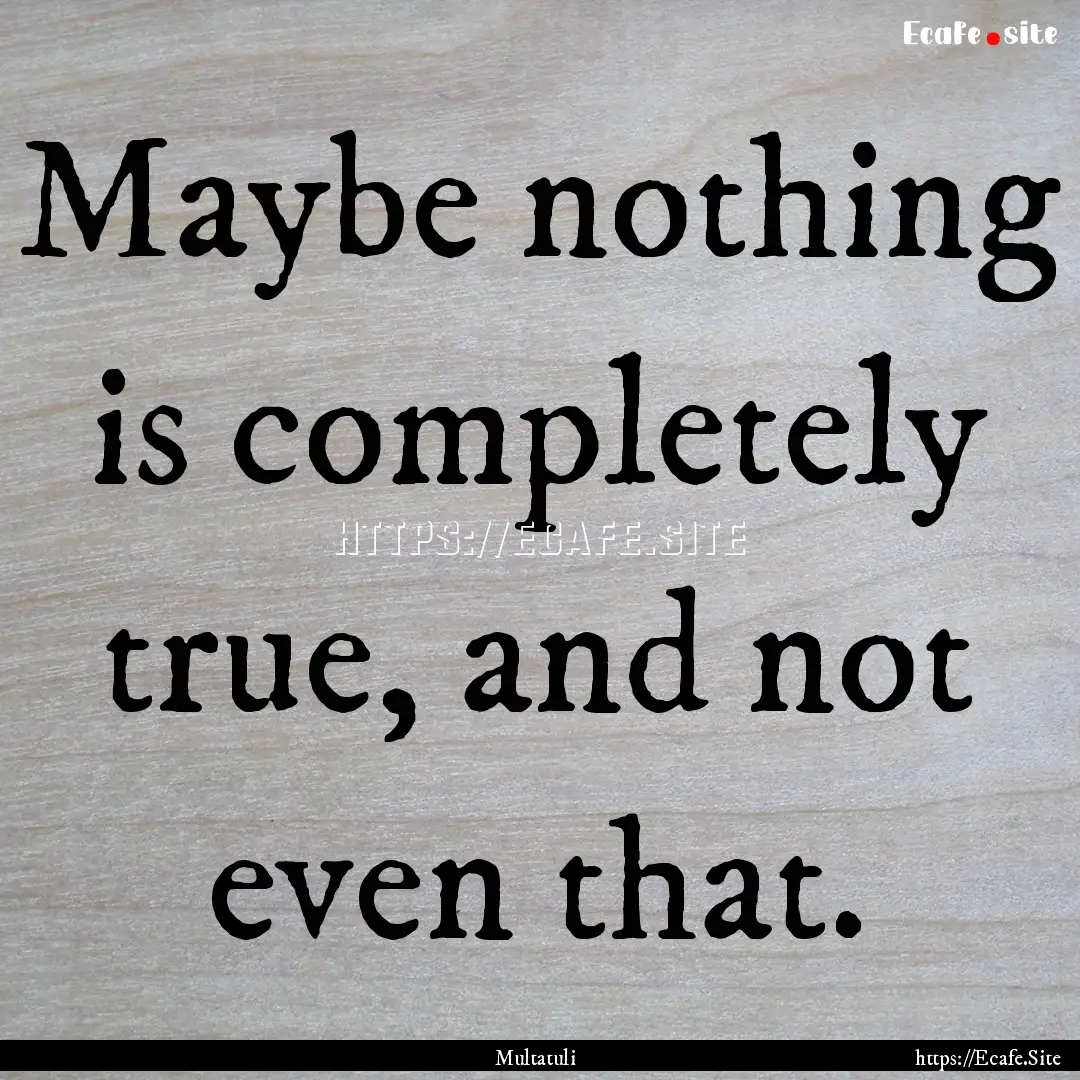 Maybe nothing is completely true, and not.... : Quote by Multatuli