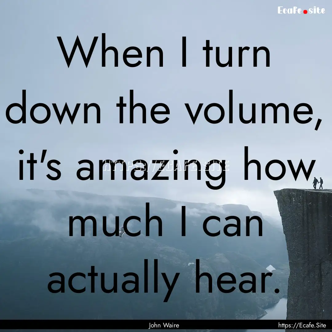 When I turn down the volume, it's amazing.... : Quote by John Waire