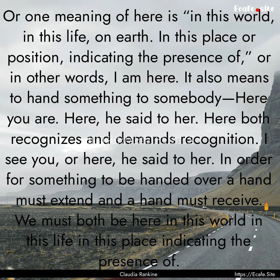 Or one meaning of here is “in this world,.... : Quote by Claudia Rankine