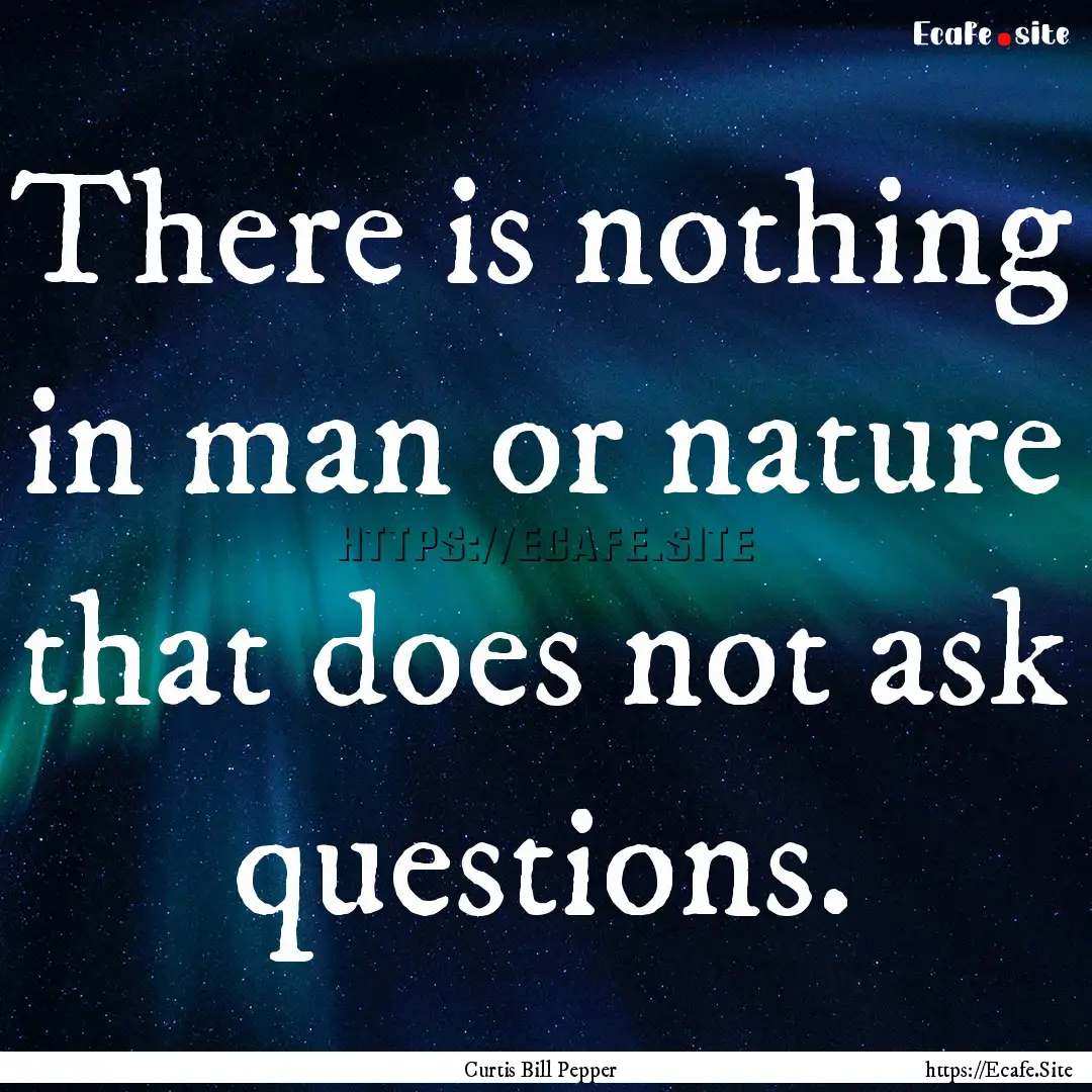 There is nothing in man or nature that does.... : Quote by Curtis Bill Pepper