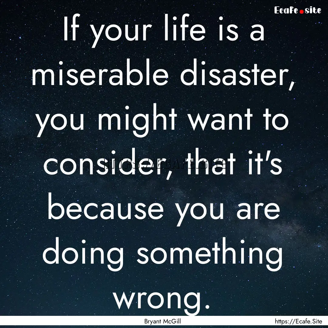 If your life is a miserable disaster, you.... : Quote by Bryant McGill