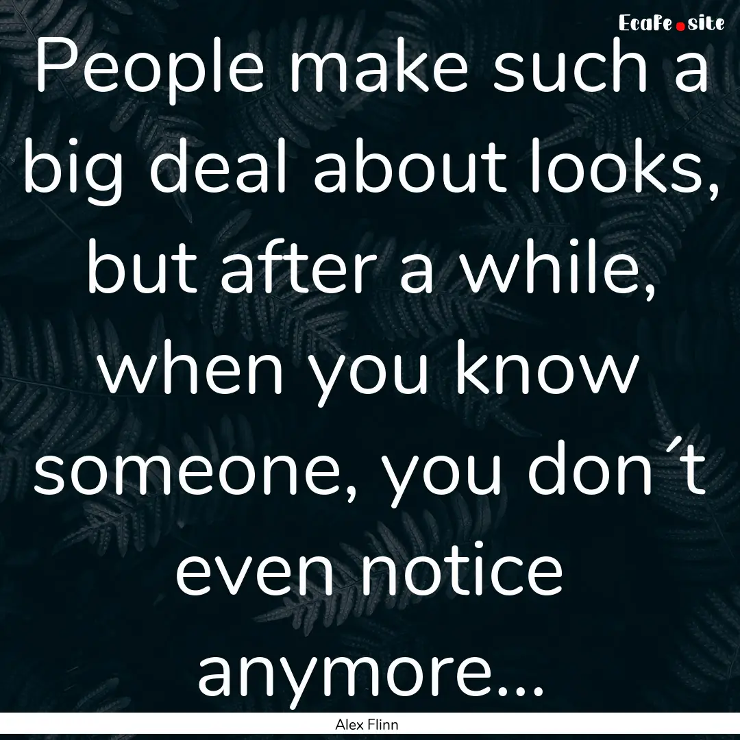 People make such a big deal about looks,.... : Quote by Alex Flinn