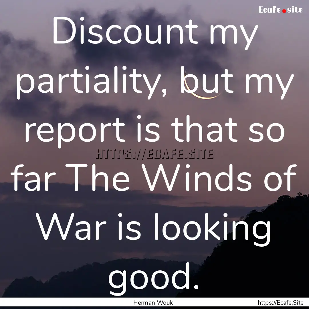 Discount my partiality, but my report is.... : Quote by Herman Wouk