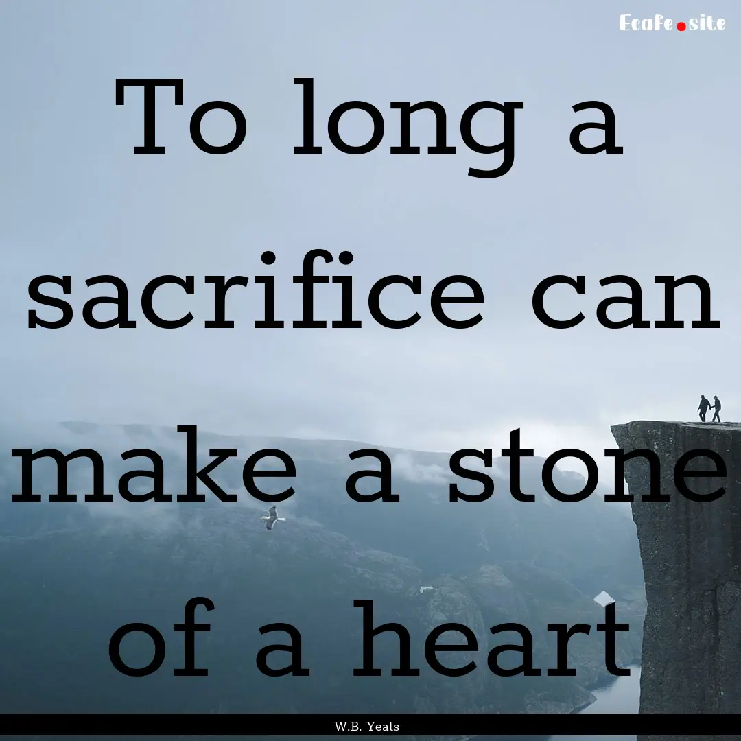 To long a sacrifice can make a stone of a.... : Quote by W.B. Yeats