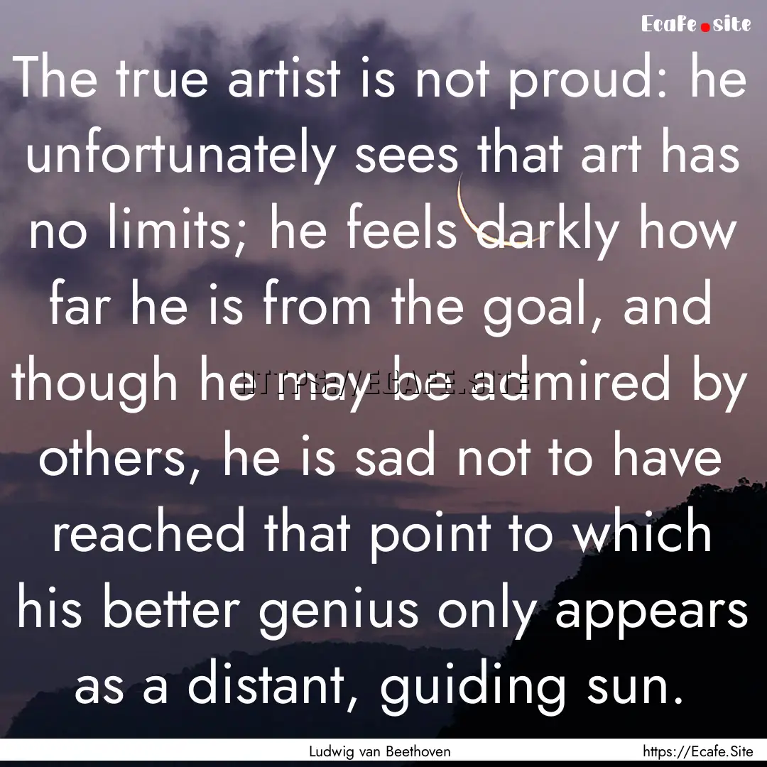 The true artist is not proud: he unfortunately.... : Quote by Ludwig van Beethoven