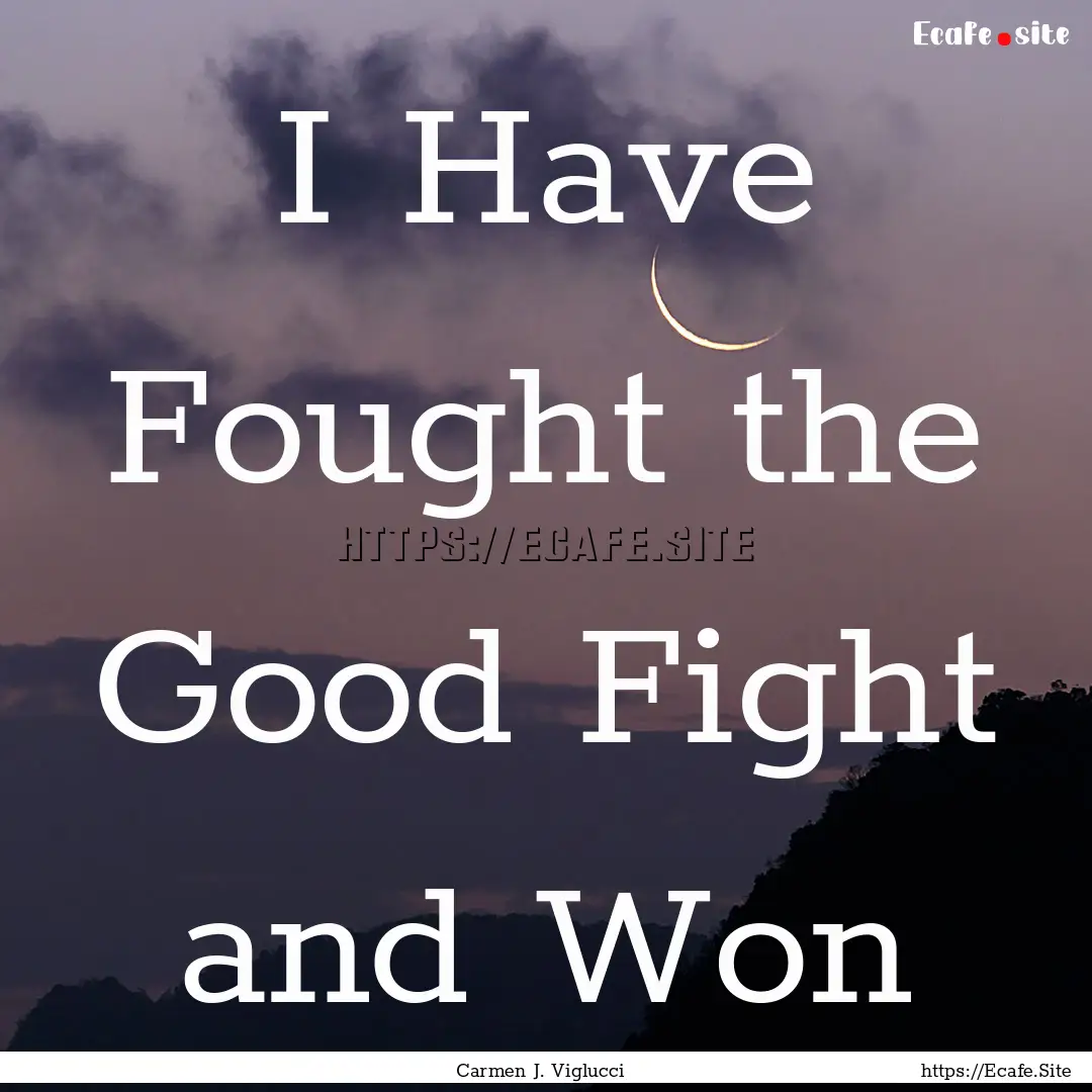 I Have Fought the Good Fight and Won : Quote by Carmen J. Viglucci