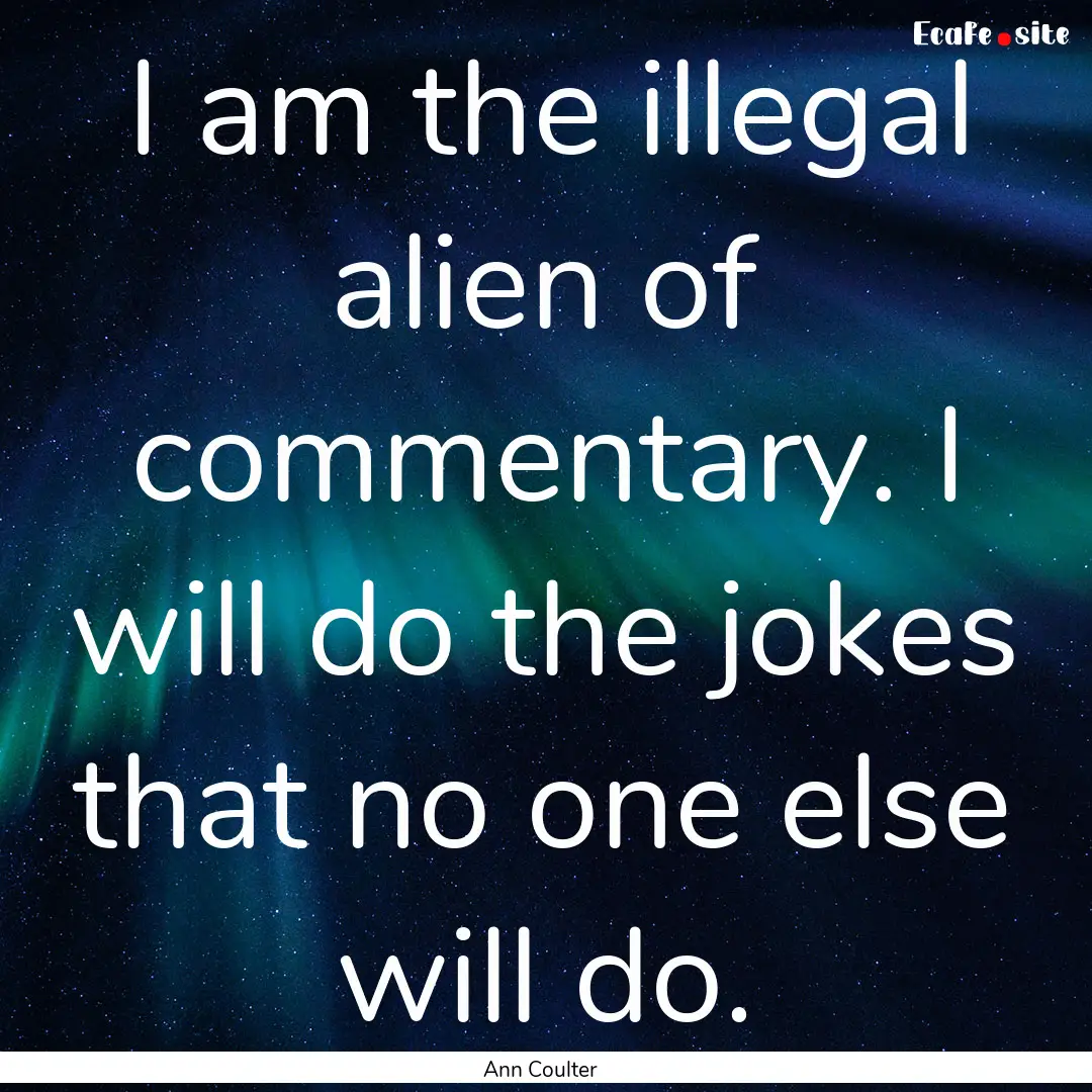 I am the illegal alien of commentary. I will.... : Quote by Ann Coulter