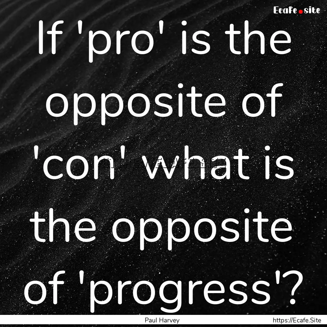 If 'pro' is the opposite of 'con' what is.... : Quote by Paul Harvey