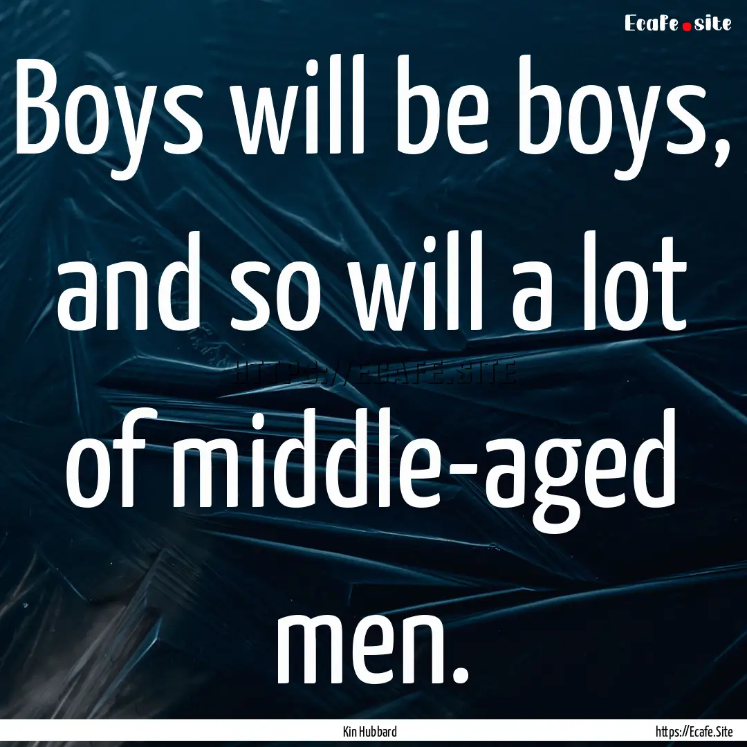 Boys will be boys, and so will a lot of middle-aged.... : Quote by Kin Hubbard