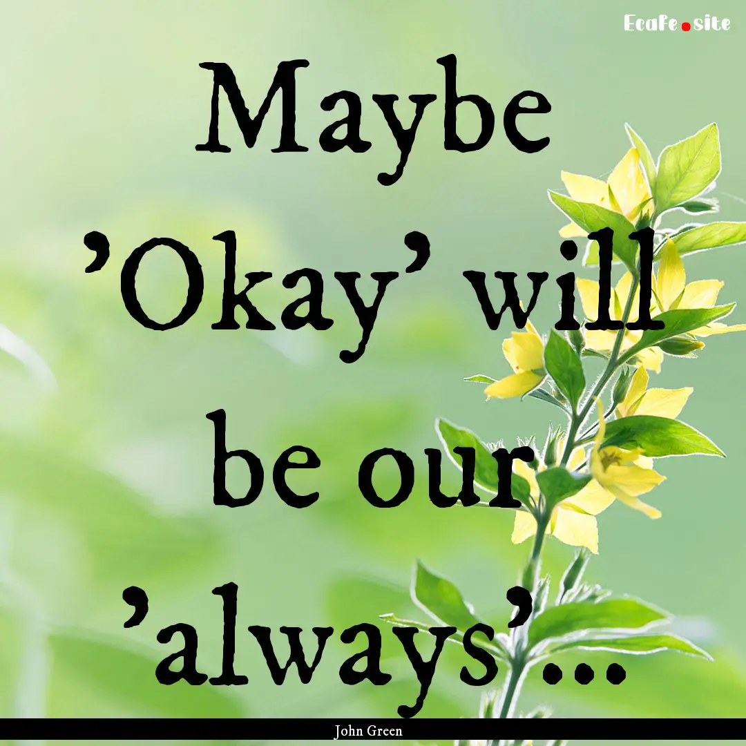 Maybe 'Okay' will be our 'always'... : Quote by John Green