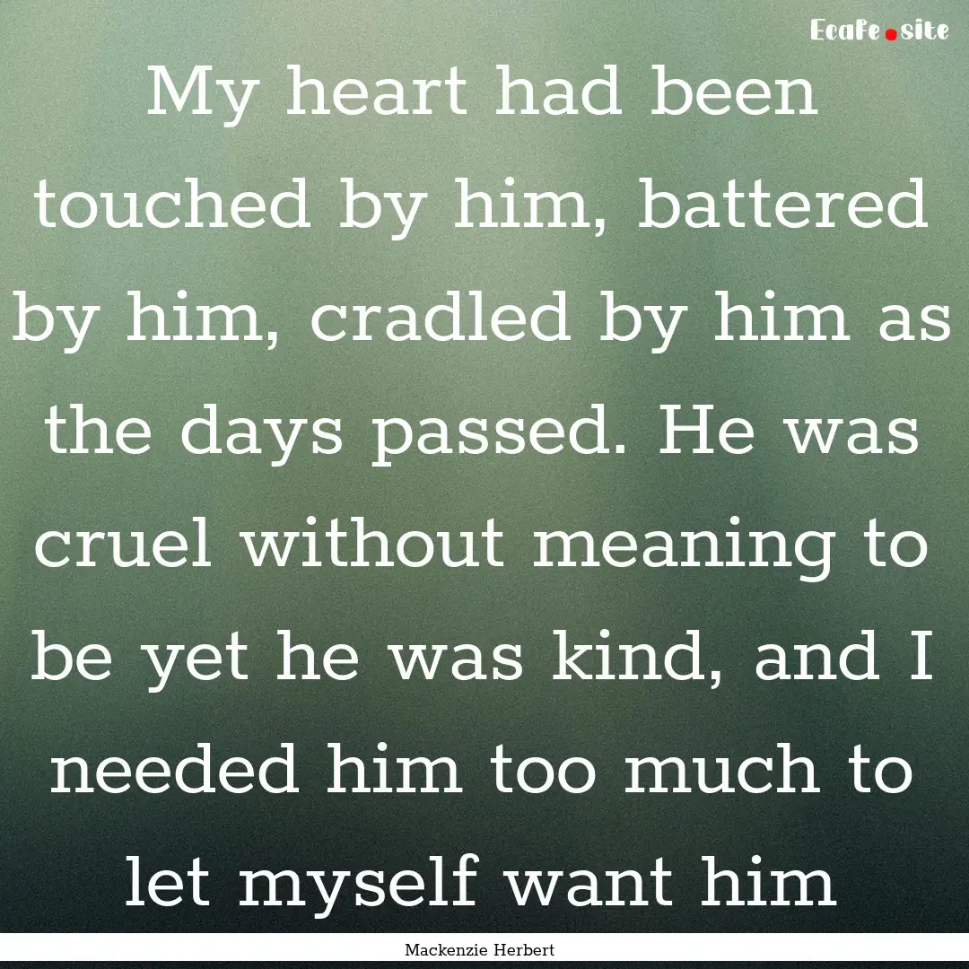 My heart had been touched by him, battered.... : Quote by Mackenzie Herbert