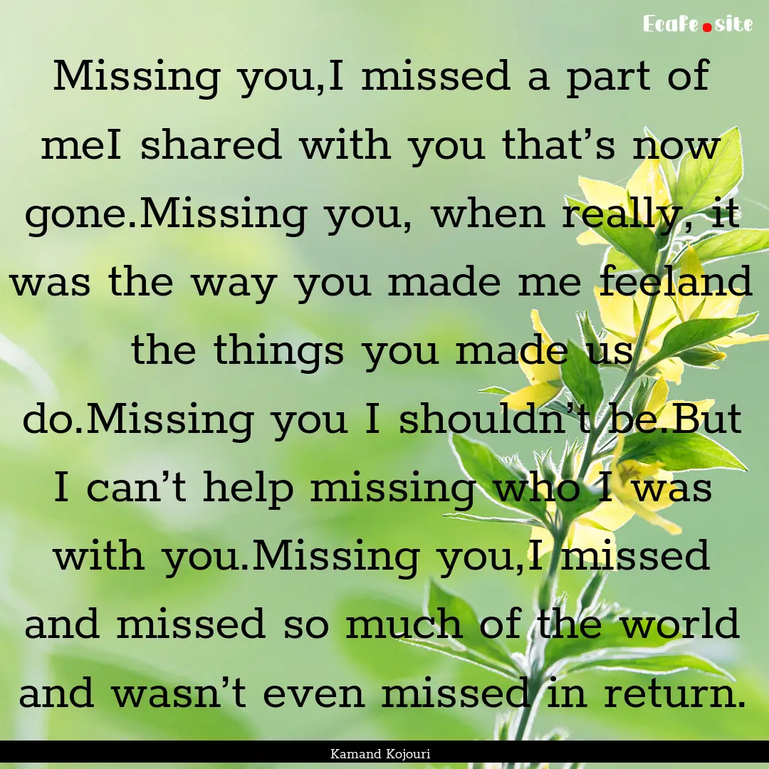 Missing you,I missed a part of meI shared.... : Quote by Kamand Kojouri