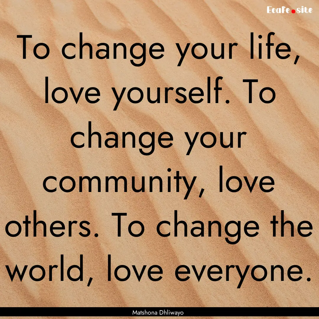 To change your life, love yourself. To change.... : Quote by Matshona Dhliwayo