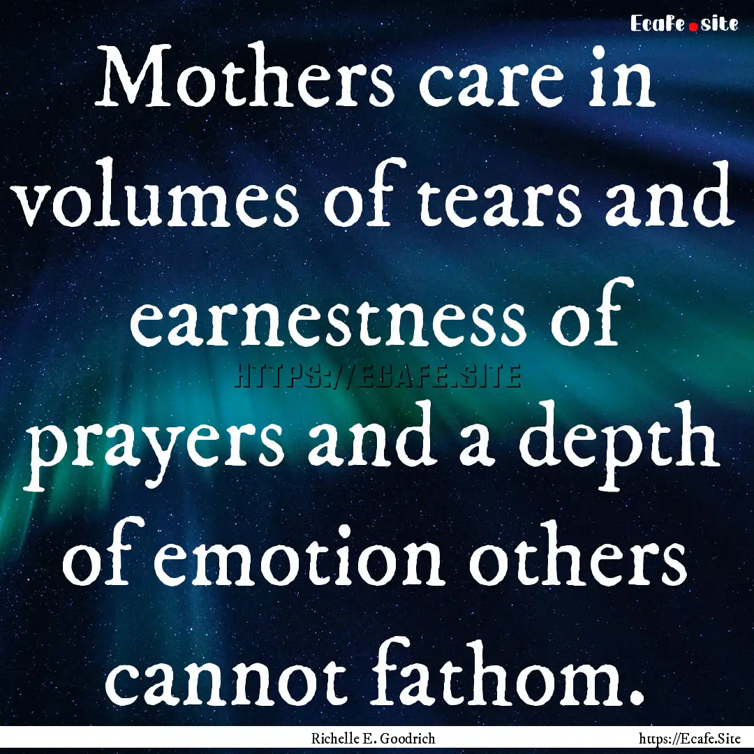 Mothers care in volumes of tears and earnestness.... : Quote by Richelle E. Goodrich