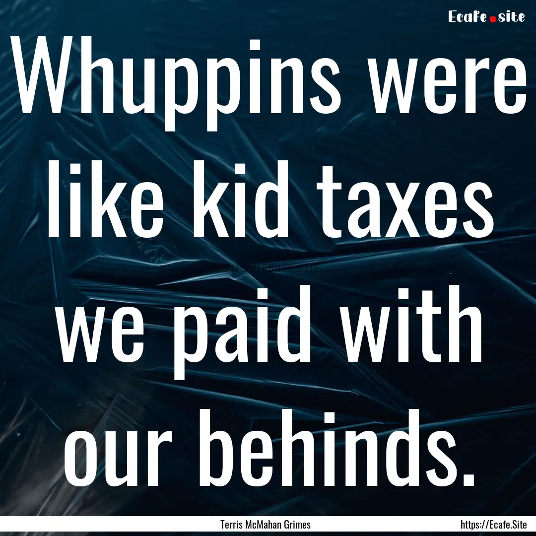 Whuppins were like kid taxes we paid with.... : Quote by Terris McMahan Grimes