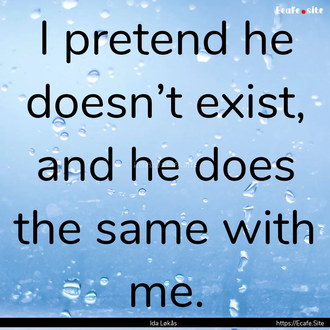 I pretend he doesn’t exist, and he does.... : Quote by Ida Løkås