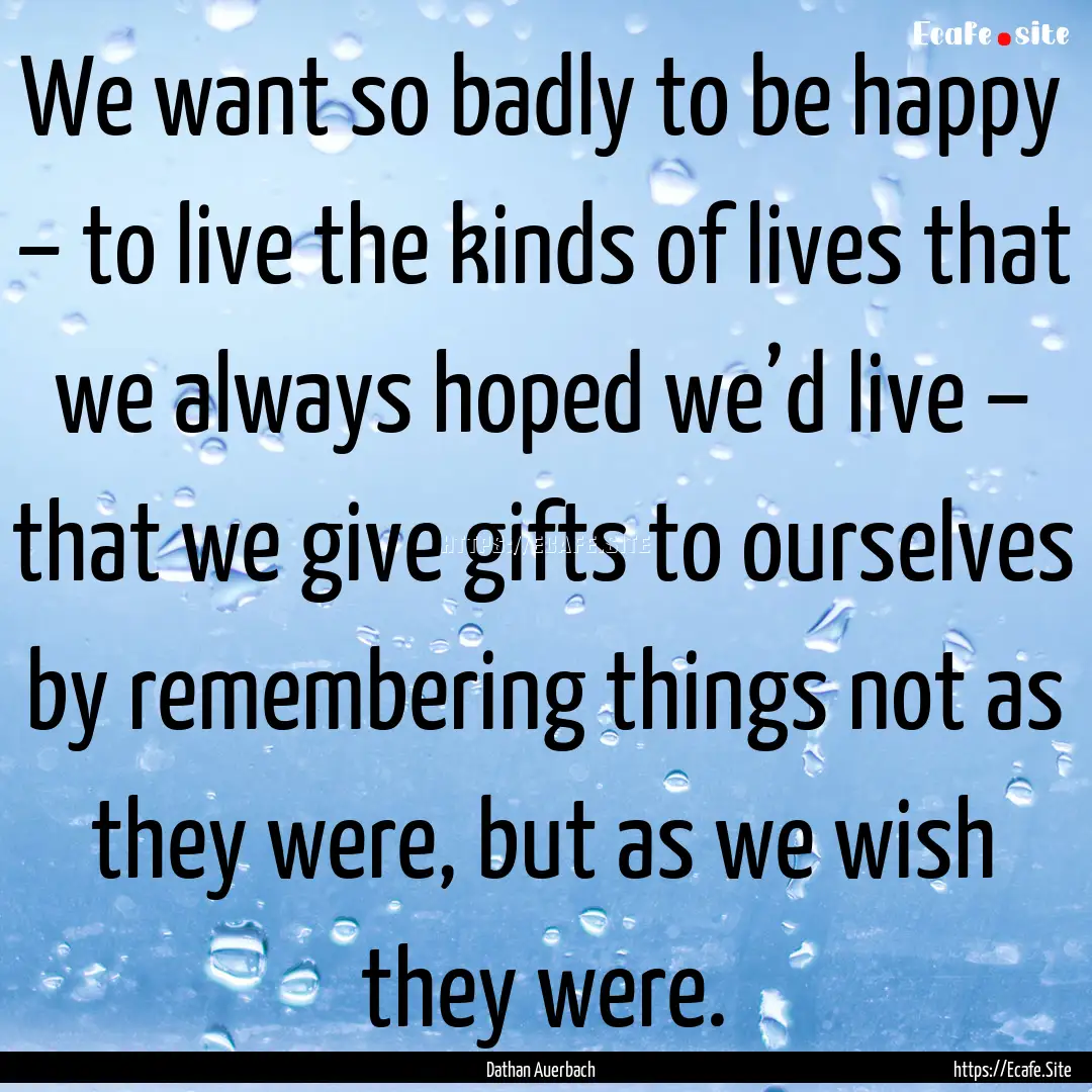 We want so badly to be happy – to live.... : Quote by Dathan Auerbach