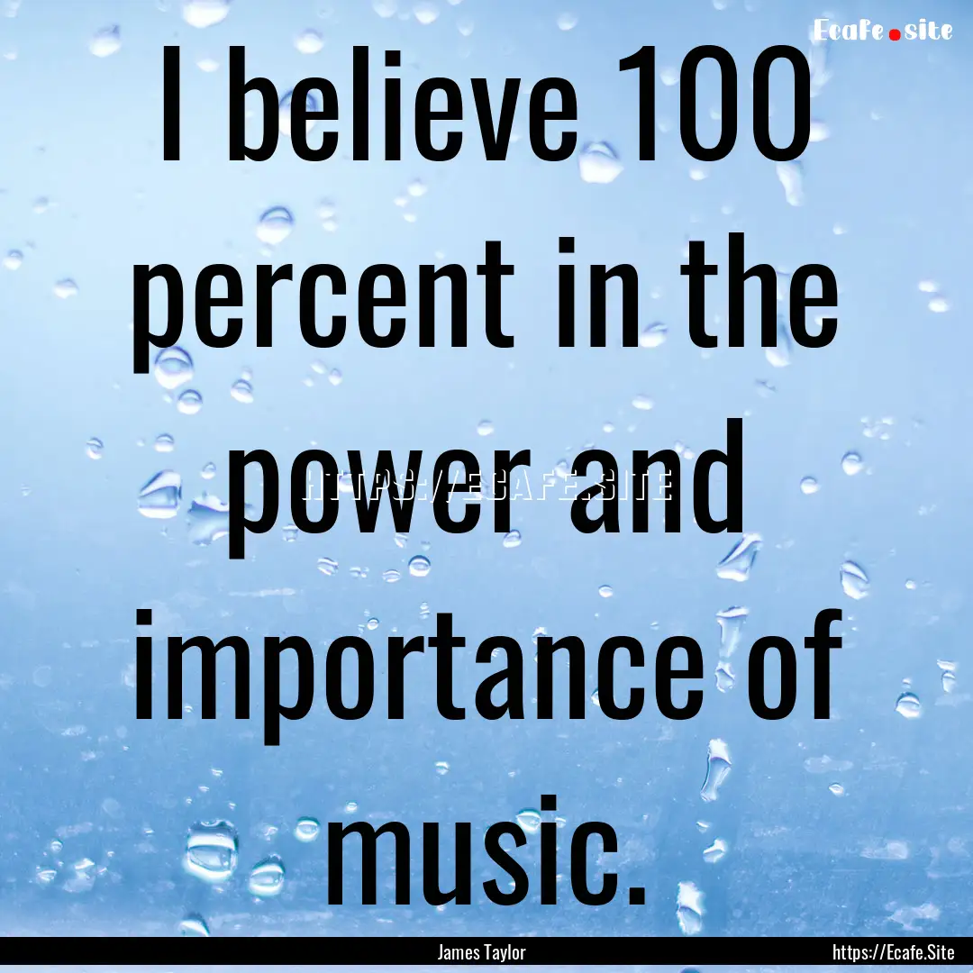 I believe 100 percent in the power and importance.... : Quote by James Taylor