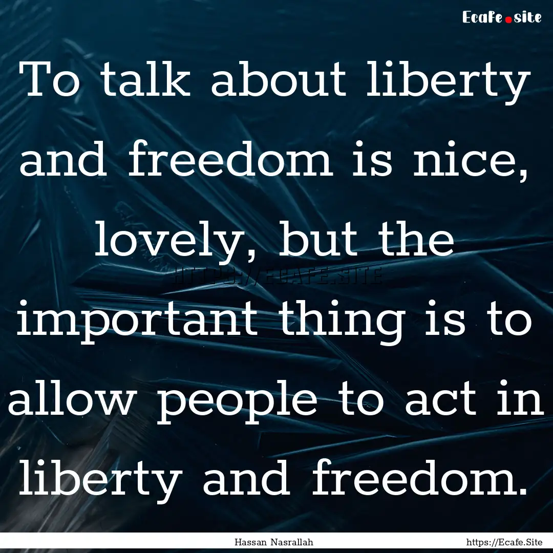 To talk about liberty and freedom is nice,.... : Quote by Hassan Nasrallah