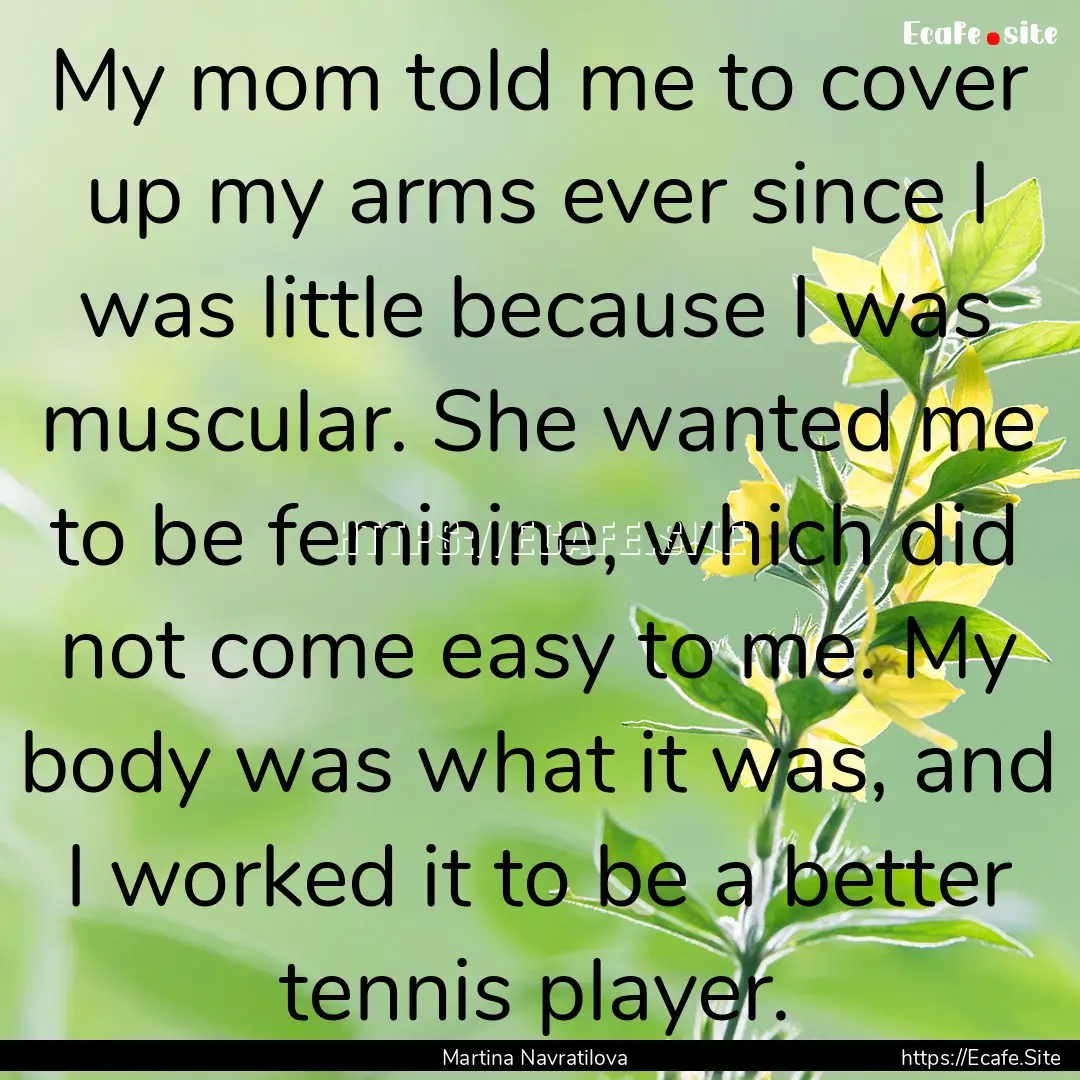 My mom told me to cover up my arms ever since.... : Quote by Martina Navratilova