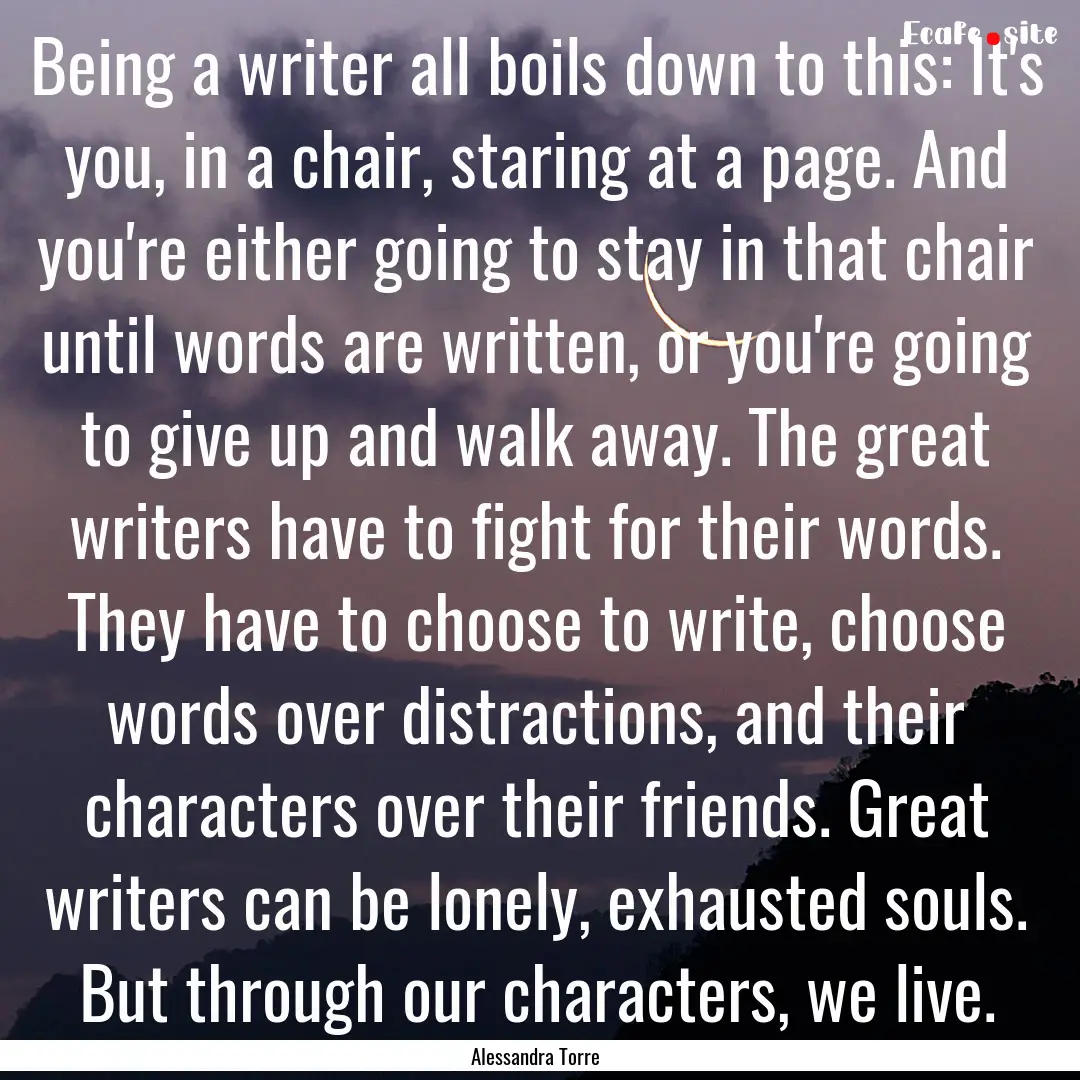 Being a writer all boils down to this: It's.... : Quote by Alessandra Torre